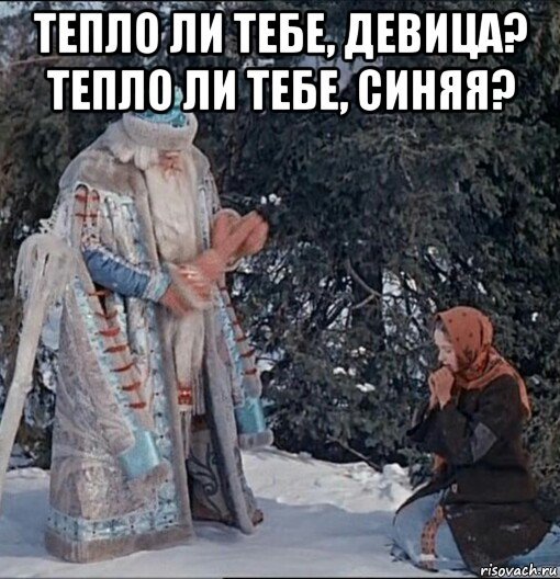 Тепло ли тебе девица