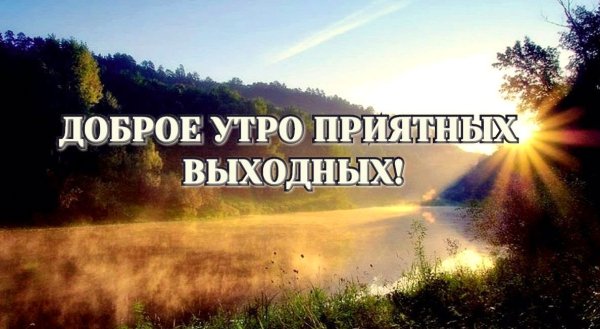 Доброе утроихорлших выходных